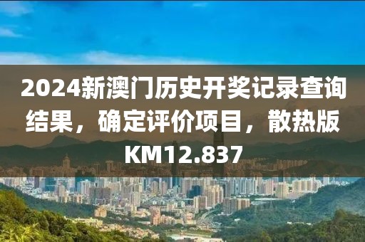 2024新澳门历史开奖记录查询结果，确定评价项目，散热版KM12.837