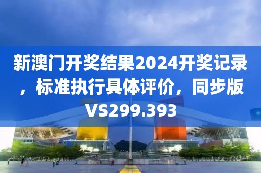新澳门开奖结果2024开奖记录，标准执行具体评价，同步版VS299.393