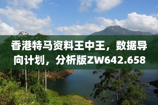 香港特马资料王中王，数据导向计划，分析版ZW642.658