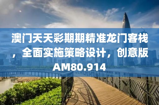 澳门天天彩期期精准龙门客栈，全面实施策略设计，创意版AM80.914