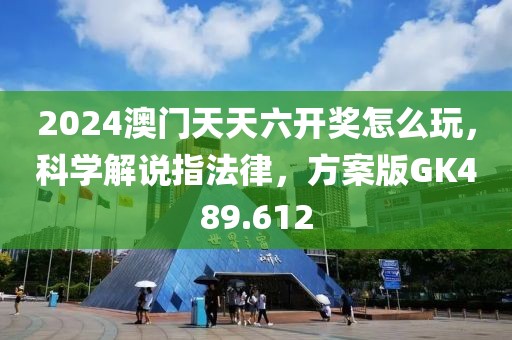 2024澳门天天六开奖怎么玩，科学解说指法律，方案版GK489.612