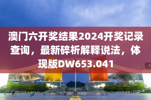 澳门六开奖结果2024开奖记录查询，最新碎析解释说法，体现版DW653.041