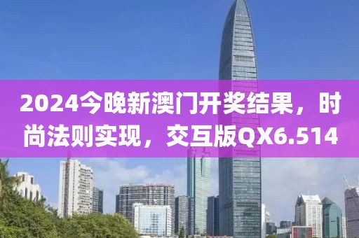 2024今晚新澳门开奖结果，时尚法则实现，交互版QX6.514