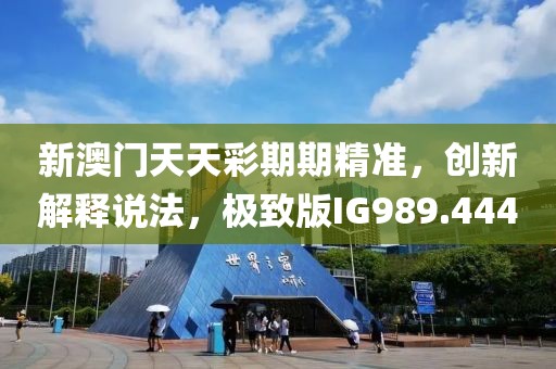 新澳门天天彩期期精准，创新解释说法，极致版IG989.444
