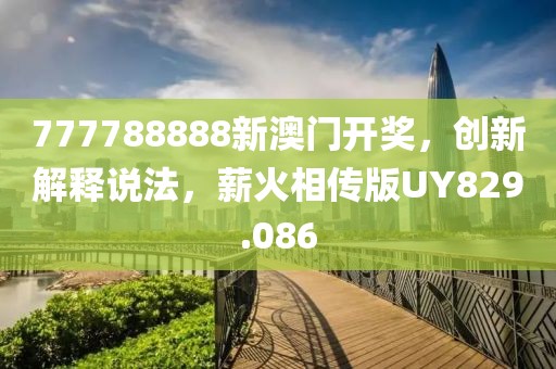 777788888新澳门开奖，创新解释说法，薪火相传版UY829.086