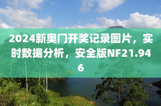 2024新奥门开奖记录图片，实时数据分析，安全版NF21.946