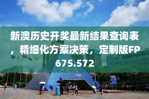 新澳历史开奖最新结果查询表，精细化方案决策，定制版FP675.572
