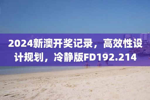 2024新澳开奖记录，高效性设计规划，冷静版FD192.214