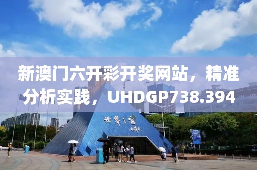 新澳门六开彩开奖网站，精准分析实践，UHDGP738.394