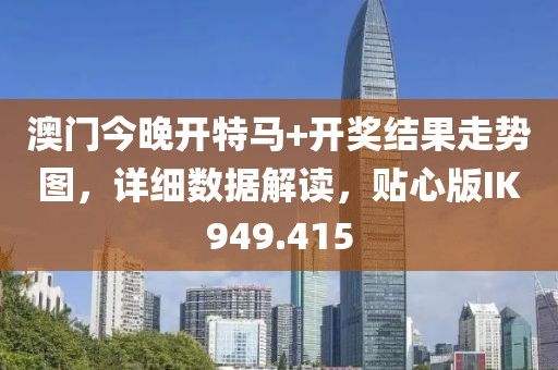 澳门今晚开特马+开奖结果走势图，详细数据解读，贴心版IK949.415
