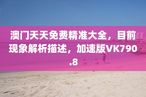 澳门天天免费精准大全，目前现象解析描述，加速版VK790.8
