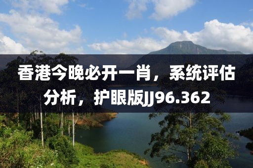 香港今晚必开一肖，系统评估分析，护眼版JJ96.362