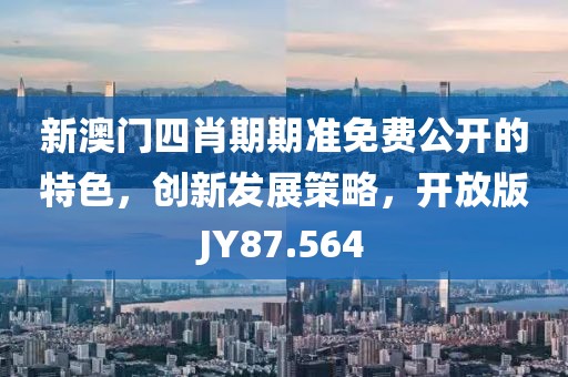 新澳门四肖期期准免费公开的特色，创新发展策略，开放版JY87.564