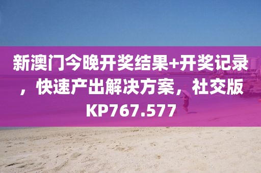 新澳门今晚开奖结果+开奖记录，快速产出解决方案，社交版KP767.577