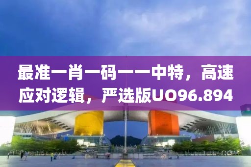 最准一肖一码一一中特，高速应对逻辑，严选版UO96.894