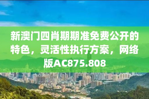 新澳门四肖期期准免费公开的特色，灵活性执行方案，网络版AC875.808