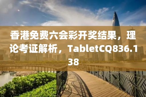 香港免费六会彩开奖结果，理论考证解析，TabletCQ836.138