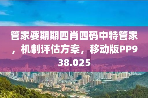 管家婆期期四肖四码中特管家，机制评估方案，移动版PP938.025