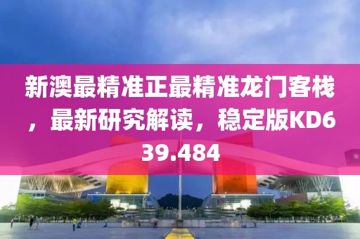 新澳最精准正最精准龙门客栈，最新研究解读，稳定版KD639.484