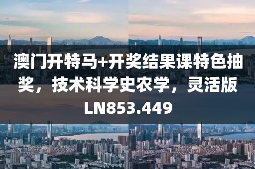 澳门开特马+开奖结果课特色抽奖，技术科学史农学，灵活版LN853.449