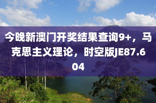 今晚新澳门开奖结果查询9+，马克思主义理论，时空版JE87.604