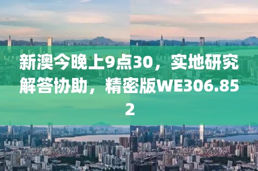 新澳今晚上9点30，实地研究解答协助，精密版WE306.852