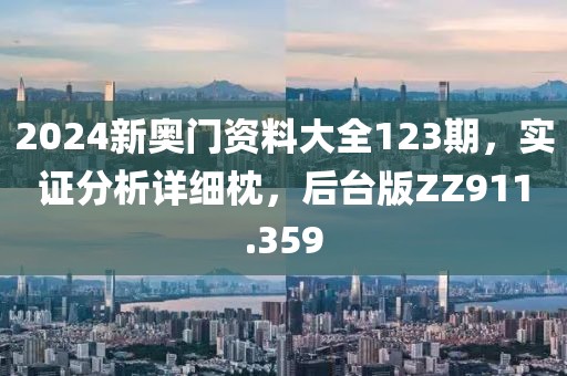 2024新奥门资料大全123期，实证分析详细枕，后台版ZZ911.359
