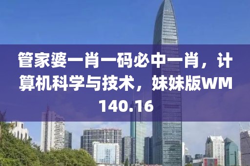 管家婆一肖一码必中一肖，计算机科学与技术，妹妹版WM140.16