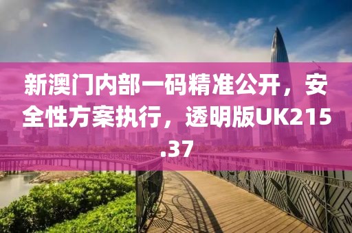 新澳门内部一码精准公开，安全性方案执行，透明版UK215.37