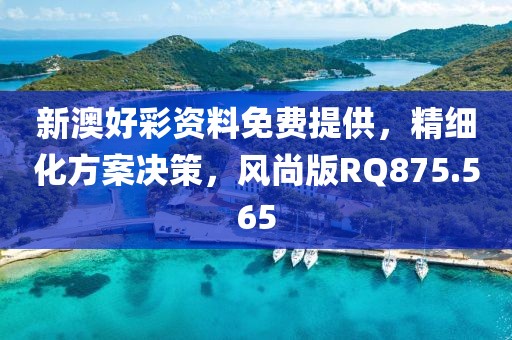 新澳好彩资料免费提供，精细化方案决策，风尚版RQ875.565