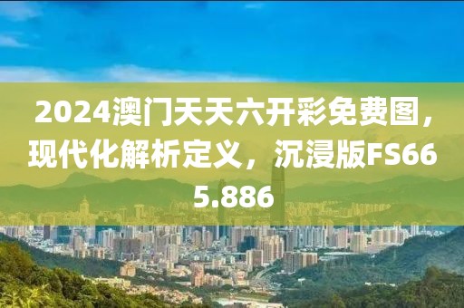 2024澳门天天六开彩免费图，现代化解析定义，沉浸版FS665.886