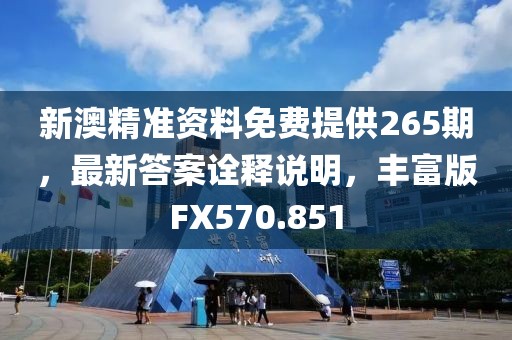 新澳精准资料免费提供265期，最新答案诠释说明，丰富版FX570.851