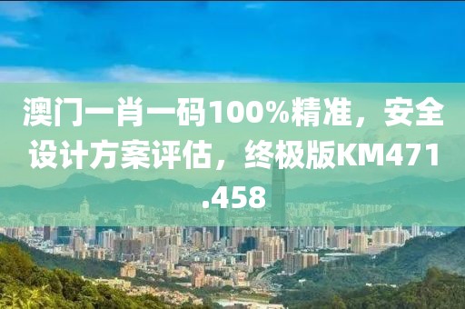 澳门一肖一码100%精准，安全设计方案评估，终极版KM471.458