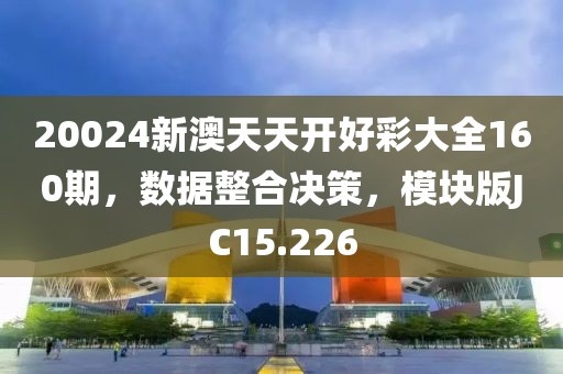 20024新澳天天开好彩大全160期，数据整合决策，模块版JC15.226