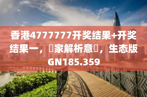 香港4777777开奖结果+开奖结果一，專家解析意見，生态版GN185.359
