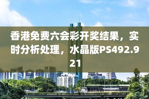 香港免费六会彩开奖结果，实时分析处理，水晶版PS492.921