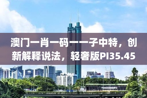 澳门一肖一码一一子中特，创新解释说法，轻奢版PI35.45