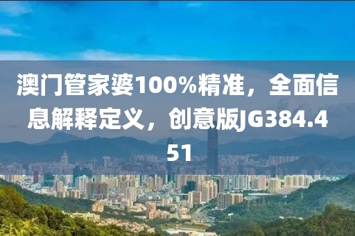 澳门管家婆100%精准，全面信息解释定义，创意版JG384.451