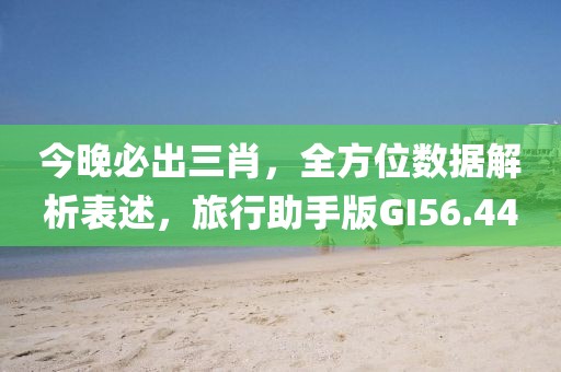 今晚必出三肖，全方位数据解析表述，旅行助手版GI56.44