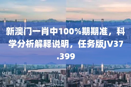 新澳门一肖中100%期期准，科学分析解释说明，任务版JV37.399