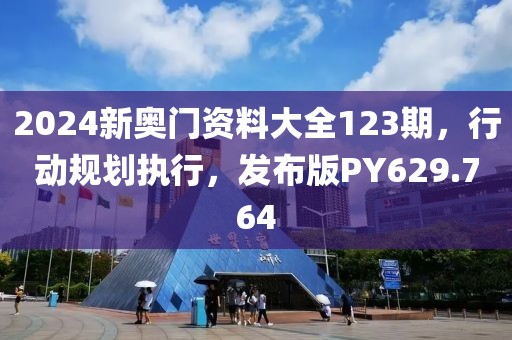 2024新奥门资料大全123期，行动规划执行，发布版PY629.764