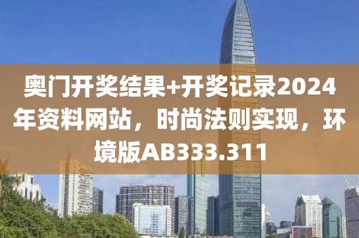奥门开奖结果+开奖记录2024年资料网站，时尚法则实现，环境版AB333.311