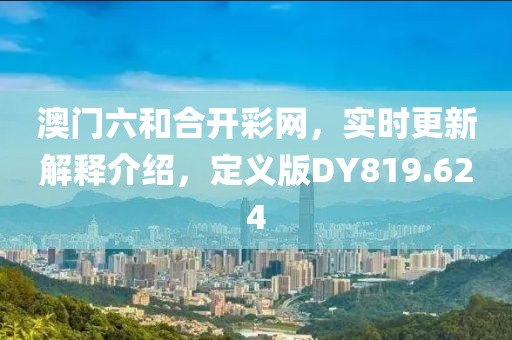 澳门六和合开彩网，实时更新解释介绍，定义版DY819.624