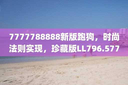 7777788888新版跑狗，时尚法则实现，珍藏版LL796.577