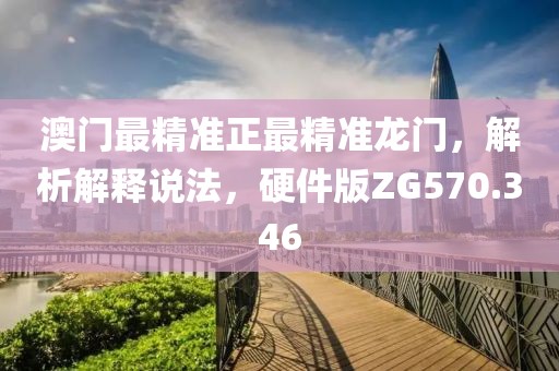 澳门最精准正最精准龙门，解析解释说法，硬件版ZG570.346