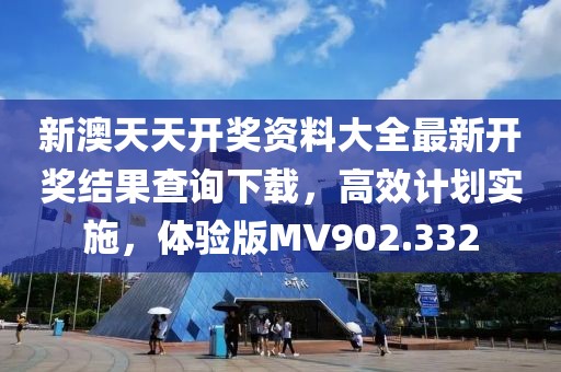 新澳天天开奖资料大全最新开奖结果查询下载，高效计划实施，体验版MV902.332