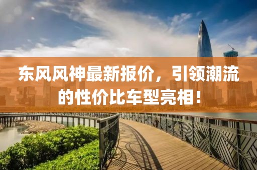 东风风神最新报价，引领潮流的性价比车型亮相！
