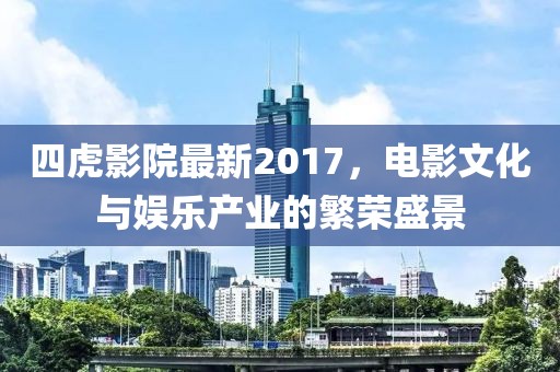 四虎影院最新2017，电影文化与娱乐产业的繁荣盛景