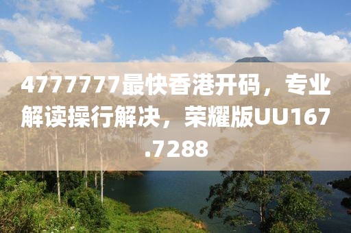 4777777最快香港开码，专业解读操行解决，荣耀版UU167.7288
