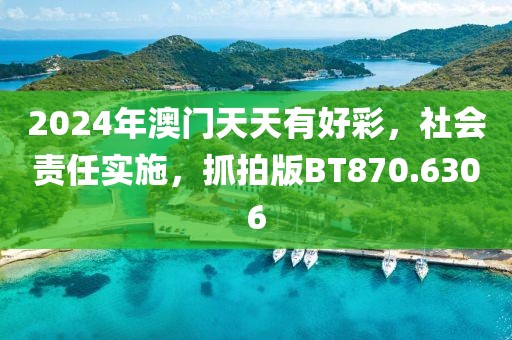 2024年澳门天天有好彩，社会责任实施，抓拍版BT870.6306